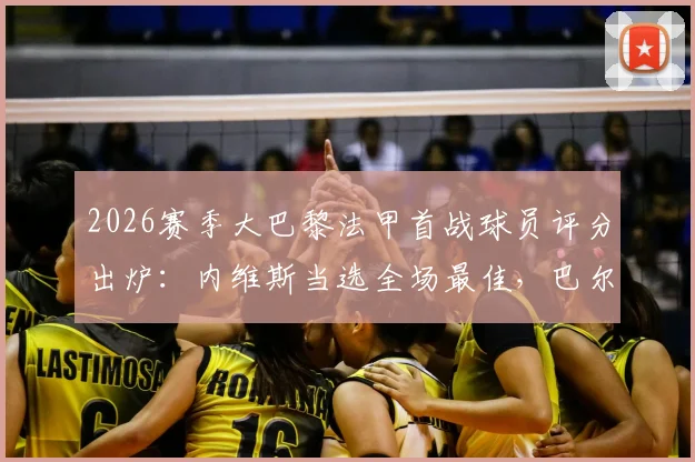 2026赛季大巴黎法甲首战球员评分出炉：内维斯当选全场最佳，巴尔科拉替补上场仅2分钟破门解读