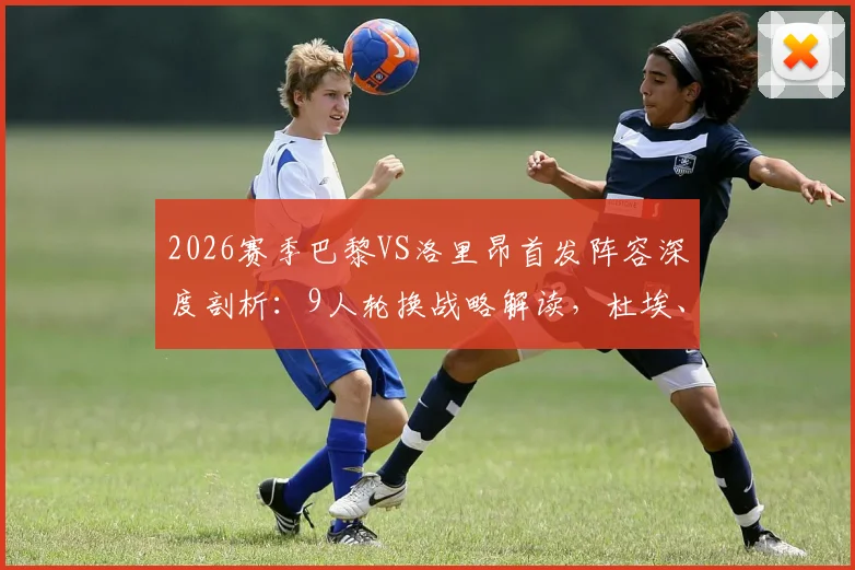 2026赛季巴黎VS洛里昂首发阵容深度剖析:9人轮换战略解读,杜埃、巴尔科拉出战表现前瞻
