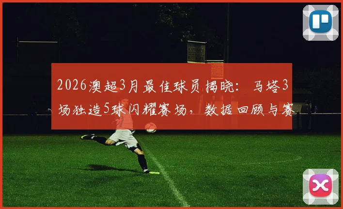 2026澳超3月最佳球员揭晓:马塔3场独造5球闪耀赛场,数据回顾与赛季展望