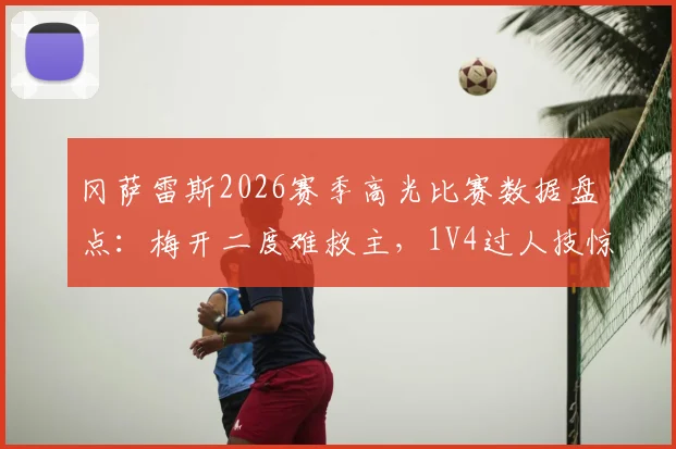 冈萨雷斯2026赛季高光比赛数据盘点：梅开二度难救主，1V4过人技惊四座集锦与全场分析