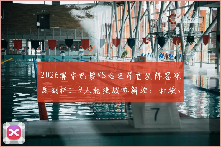 2026赛季巴黎VS洛里昂首发阵容深度剖析：9人轮换战略解读，杜埃、巴尔科拉出战表现前瞻