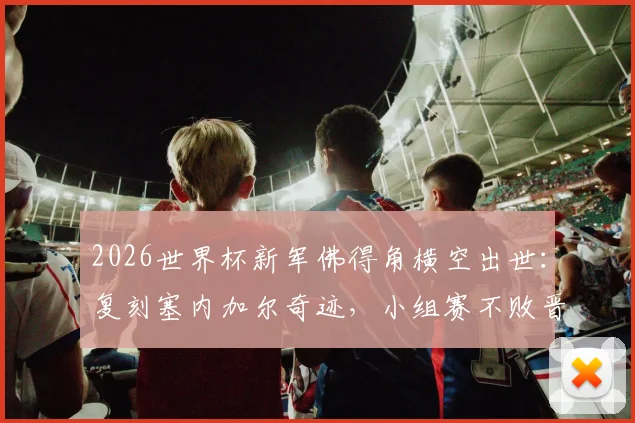 2026世界杯新军佛得角横空出世：复刻塞内加尔奇迹，小组赛不败晋级之路全解析