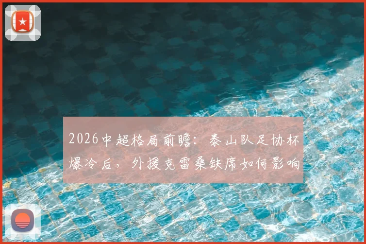 2026中超格局前瞻：泰山队足协杯爆冷后，外援克雷桑缺席如何影响争冠形势