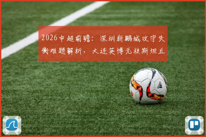 2026中超前瞻：深圳新鹏城攻守失衡难题解析，大连英博无核斯坦丘如何迎战？