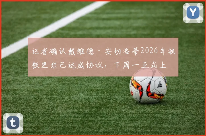 记者确认戴维德·安切洛蒂2026年执教里尔已达成协议,下周一正式上任,他能否延续安切洛蒂家族辉煌?