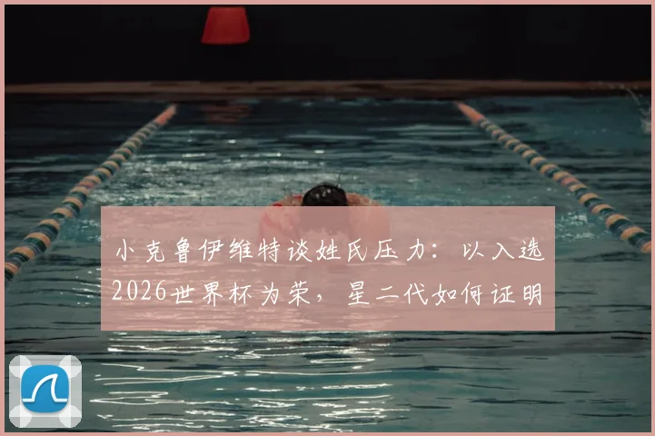 小克鲁伊维特谈姓氏压力:以入选2026世界杯为荣,星二代如何证明自己?