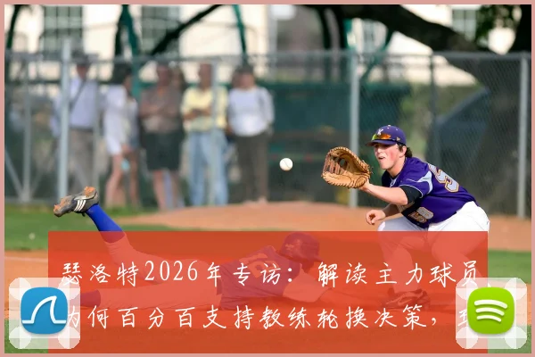 瑟洛特2026年专访：解读主力球员为何百分百支持教练轮换决策，球队化学反应的关键所在