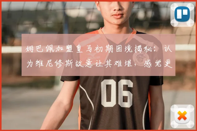 姆巴佩加盟皇马初期困境揭秘：认为维尼修斯故意让其难堪，感觉更衣室被处处针对，2026赛季关系走向分析
