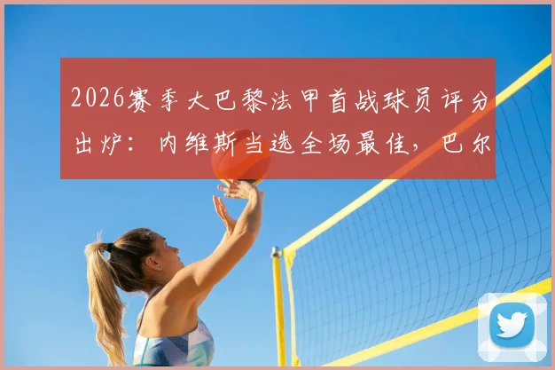 2026赛季大巴黎法甲首战球员评分出炉:内维斯当选全场最佳,巴尔科拉替补上场仅2分钟破门解读