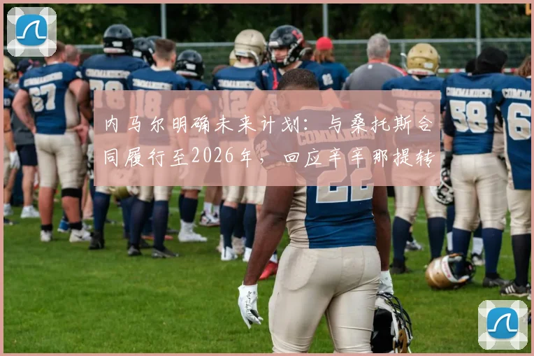 内马尔明确未来计划：与桑托斯合同履行至2026年，回应辛辛那提转会传闻，坦言对其一无所知