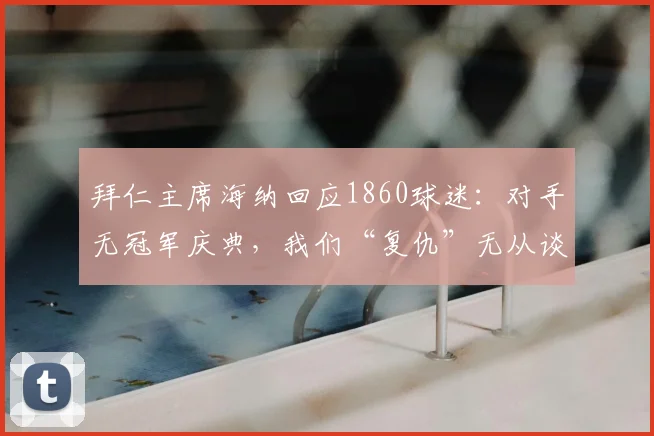 拜仁主席海纳回应1860球迷:对手无冠军庆典,我们“复仇”无从谈起,剖析慕尼黑足球恩怨