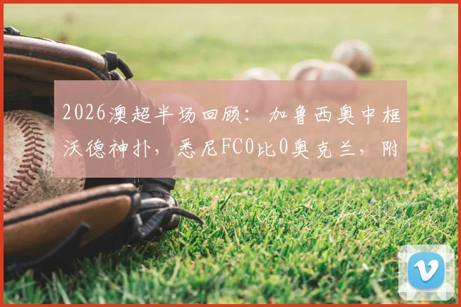 2026澳超半场回顾：加鲁西奥中框沃德神扑，悉尼FC0比0奥克兰，附完整精彩瞬间回看与赛后分析