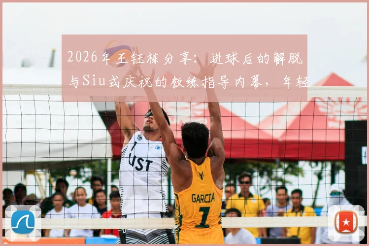 2026年王钰栋分享:进球后的解脱与Siu式庆祝的教练指导内幕,年轻球员如何提升临门一脚与庆祝自信