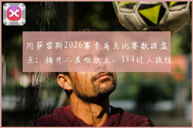冈萨雷斯2026赛季高光比赛数据盘点：梅开二度难救主，1V4过人技惊四座集锦与全场分析
