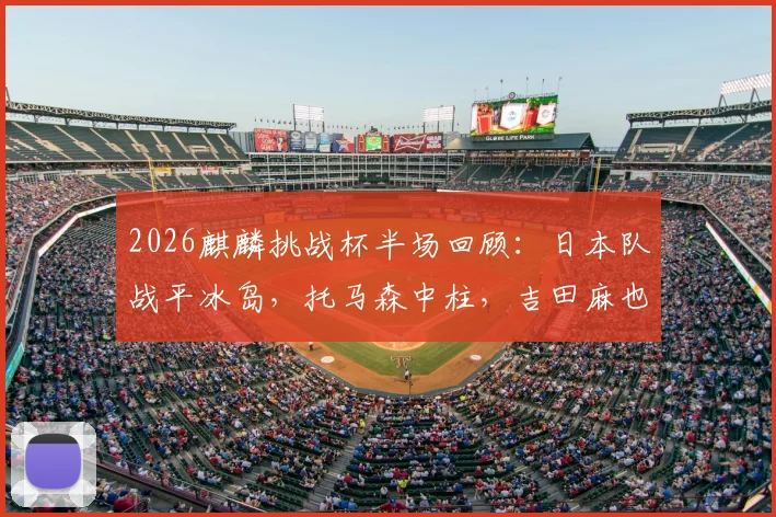 2026麒麟挑战杯半场回顾：日本队战平冰岛，托马森中柱，吉田麻也赛后正式告别