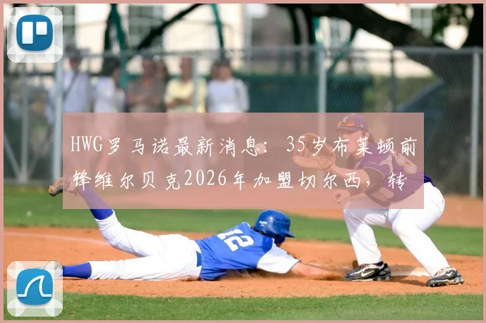 HWG罗马诺最新消息:35岁布莱顿前锋维尔贝克2026年加盟切尔西,转会费与合同细节深度分析