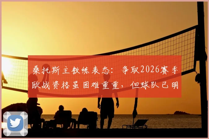 桑托斯主教练表态：争取2026赛季欧战资格虽困难重重，但球队已明确必须完成的任务与战术方向