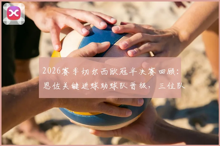 2026赛季切尔西欧冠半决赛回顾：恩佐关键进球助球队晋级，三位队友为何遭淘汰出局？