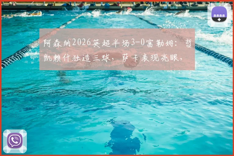 阿森纳2026英超半场3-0富勒姆：哲凯赖什独造三球，萨卡表现亮眼，枪手火力全开！