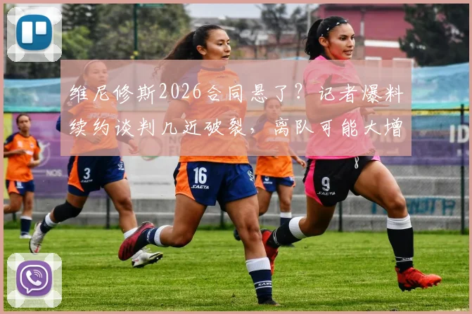 维尼修斯2026合同悬了?记者爆料续约谈判几近破裂,离队可能大增,潜在下家分析