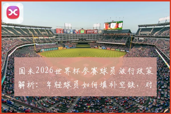 国米2026世界杯参赛球员放行政策解析：年轻球员如何填补空缺，对意甲争冠有何影响？