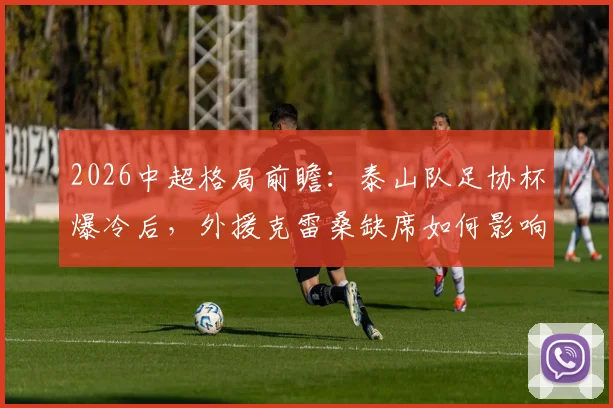 2026中超格局前瞻：泰山队足协杯爆冷后，外援克雷桑缺席如何影响争冠形势