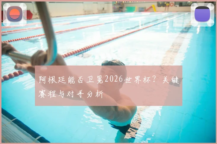 阿根廷能否卫冕2026世界杯?关键赛程与对手分析