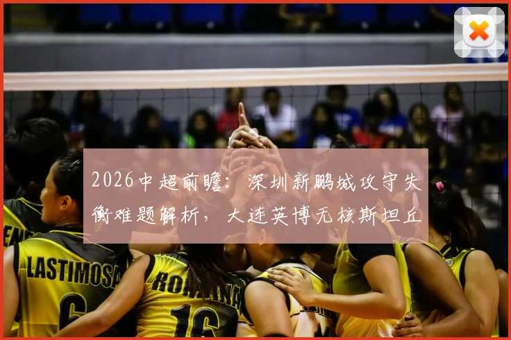 2026中超前瞻:深圳新鹏城攻守失衡难题解析,大连英博无核斯坦丘如何迎战?