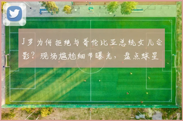 J罗为何拒绝与哥伦比亚总统女儿合影？现场尴尬细节曝光，盘点球星类似冷漠瞬间