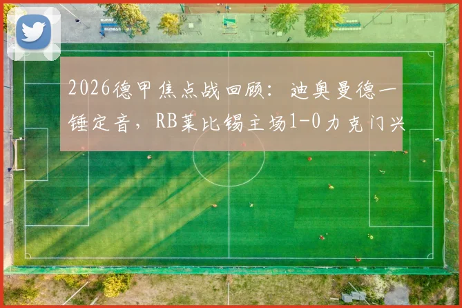 2026德甲焦点战回顾:迪奥曼德一锤定音,RB莱比锡主场1-0力克门兴格拉德巴赫,附全场集锦与战术解析