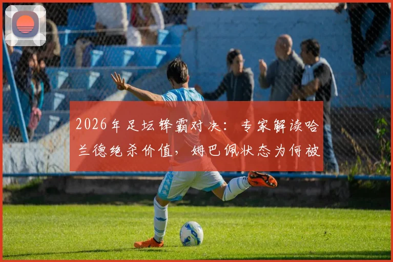 2026年足坛锋霸对决：专家解读哈兰德绝杀价值，姆巴佩状态为何被称“现象级”