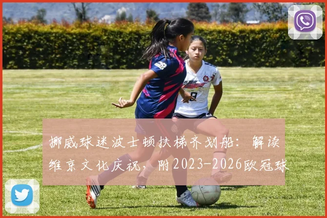 挪威球迷波士顿扶梯齐划船:解读维京文化庆祝,附2023-2026欧冠球迷经典助威动作盘点