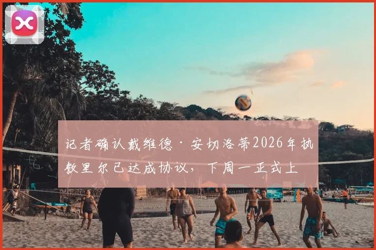 记者确认戴维德·安切洛蒂2026年执教里尔已达成协议，下周一正式上任，他能否延续安切洛蒂家族辉煌？