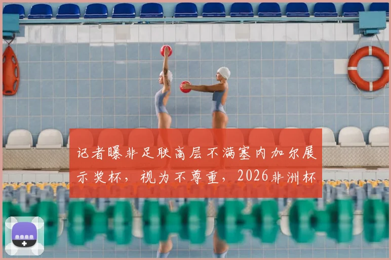 记者曝非足联高层不满塞内加尔展示奖杯，视为不尊重，2026非洲杯前或生嫌隙