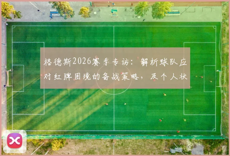 格德斯2026赛季专访：解析球队应对红牌困境的备战策略，及个人状态保持的独家心得