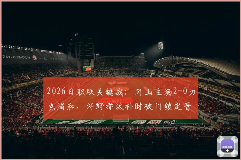 2026日职联关键战：冈山主场2-0力克浦和，河野孝汰补时破门锁定晋级名额，总比分3-1晋级