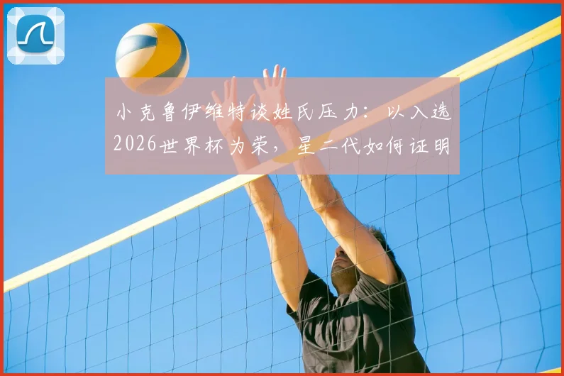 小克鲁伊维特谈姓氏压力：以入选2026世界杯为荣，星二代如何证明自己？