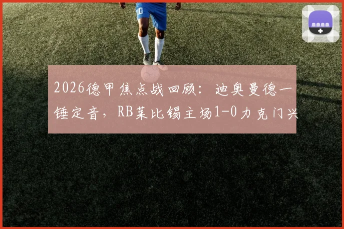 2026德甲焦点战回顾：迪奥曼德一锤定音，RB莱比锡主场1-0力克门兴格拉德巴赫，附全场集锦与战术解析