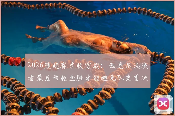 2026澳超赛季收官战：西悉尼流浪者最后两轮全胜才能避免队史首次垫底，赛程及保级形势深度分析