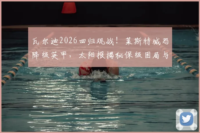 瓦尔迪2026回归观战！莱斯特城恐降级英甲，太阳报揭秘保级困局与传奇回归现场