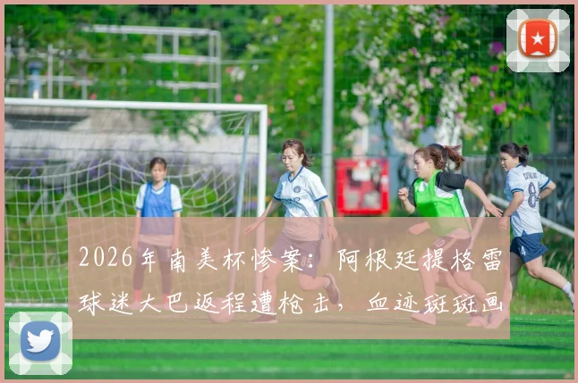 2026年南美杯惨案:阿根廷提格雷球迷大巴返程遭枪击,血迹斑斑画面曝光,足球赛事安保再引热议