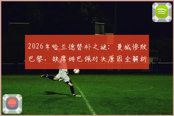 2026年哈兰德替补之谜:曼城惨败巴黎,缺席姆巴佩对决原因全解析