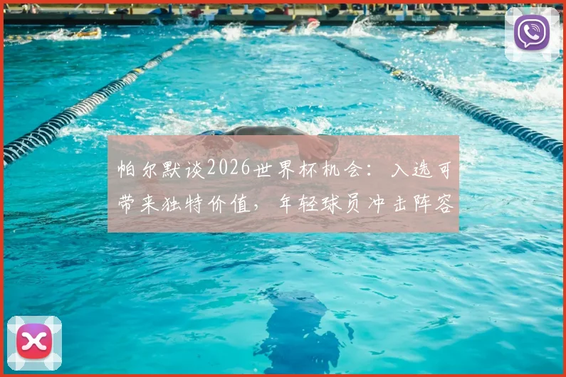 帕尔默谈2026世界杯机会：入选可带来独特价值，年轻球员冲击阵容的关键是什么？