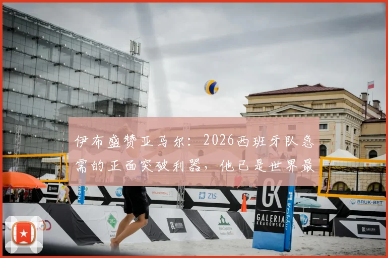 伊布盛赞亚马尔：2026西班牙队急需的正面突破利器，他已是世界最佳级别
