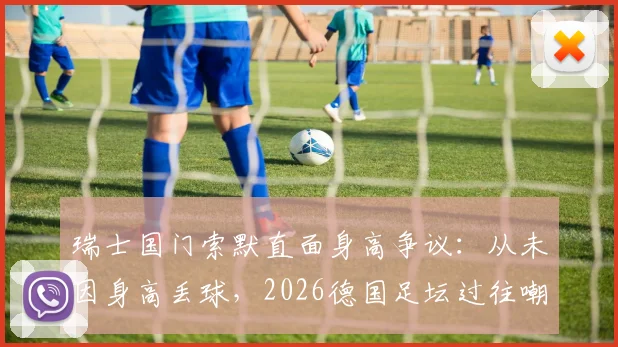 瑞士国门索默直面身高争议：从未因身高丢球，2026德国足坛过往嘲笑让我成长，揭秘顶级门将的真实心路历程