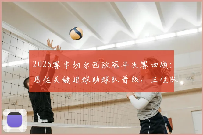 2026赛季切尔西欧冠半决赛回顾：恩佐关键进球助球队晋级，三位队友为何遭淘汰出局？