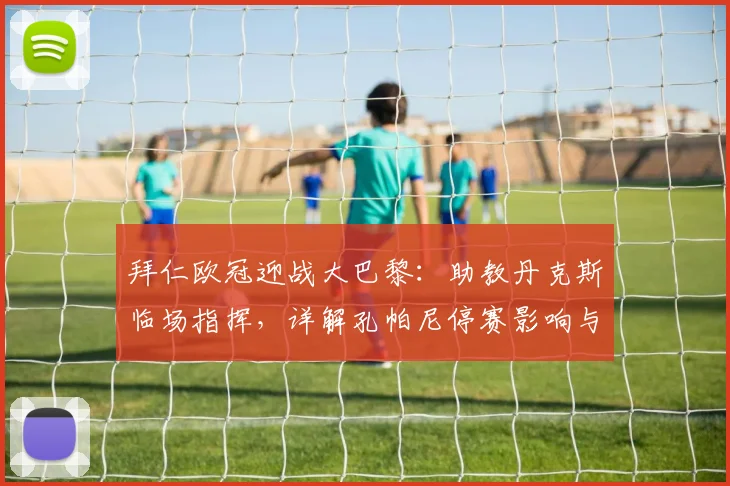 拜仁欧冠迎战大巴黎：助教丹克斯临场指挥，详解孔帕尼停赛影响与战术应对