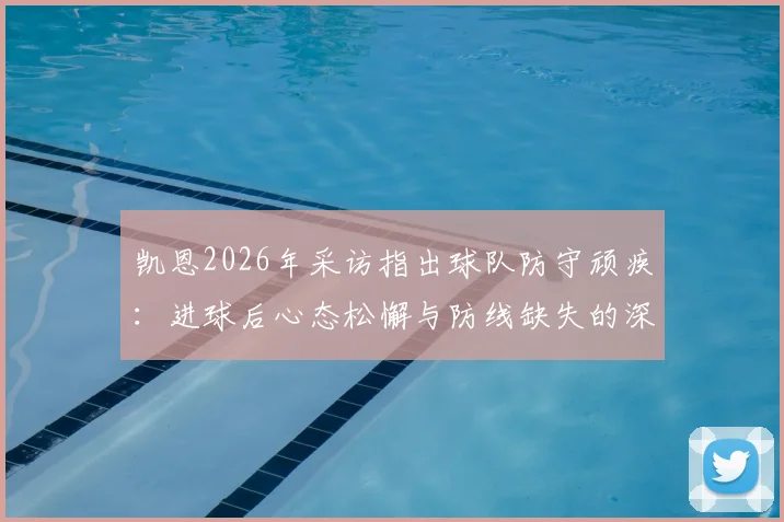 凯恩2026年采访指出球队防守顽疾：进球后心态松懈与防线缺失的深层分析，如何根治领先后退防问题
