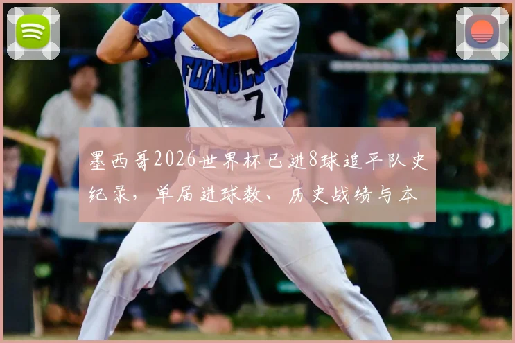 墨西哥2026世界杯已进8球追平队史纪录，单届进球数、历史战绩与本届进攻火力全解析