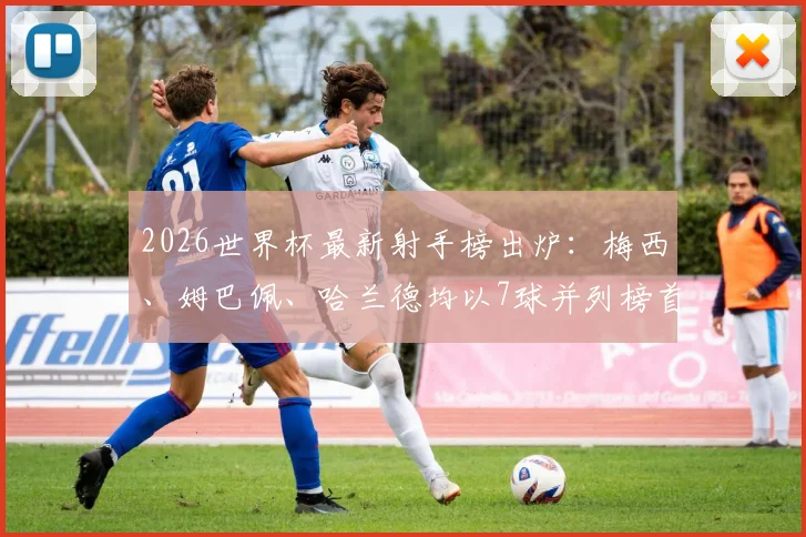 2026世界杯最新射手榜出炉：梅西、姆巴佩、哈兰德均以7球并列榜首，C罗、凯恩等巨星紧随其后